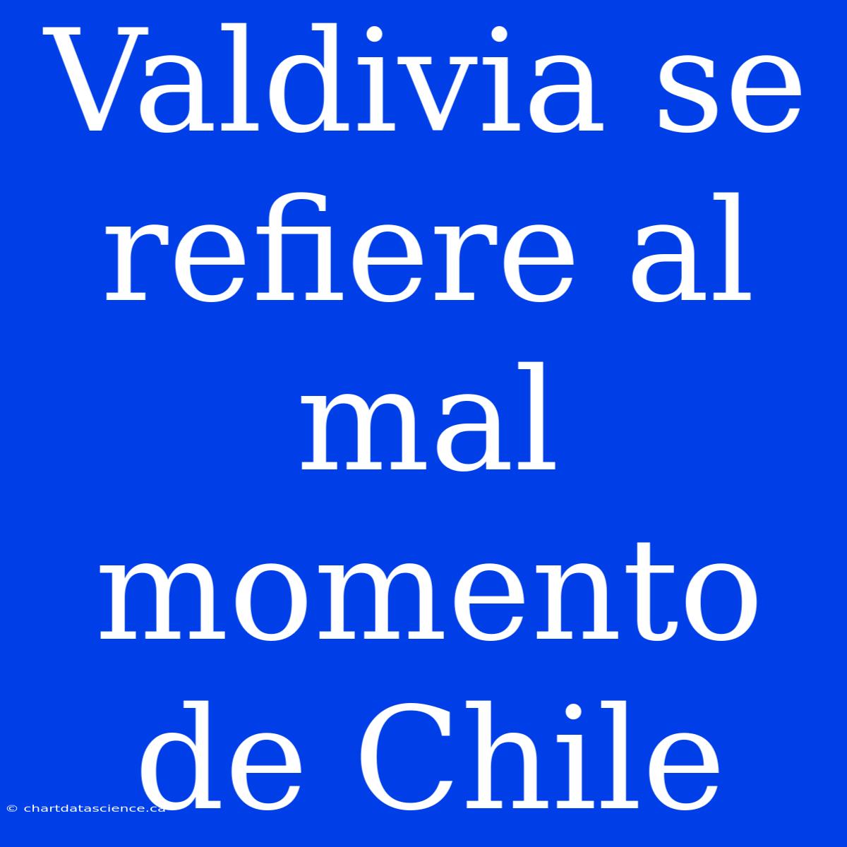 Valdivia Se Refiere Al Mal Momento De Chile