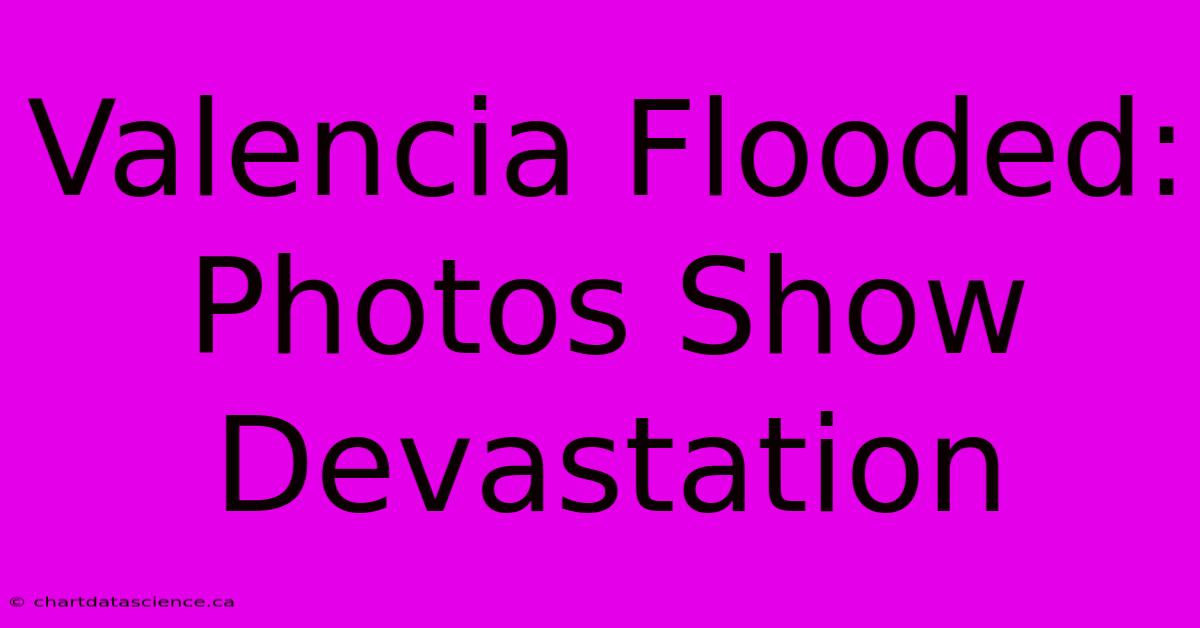 Valencia Flooded: Photos Show Devastation