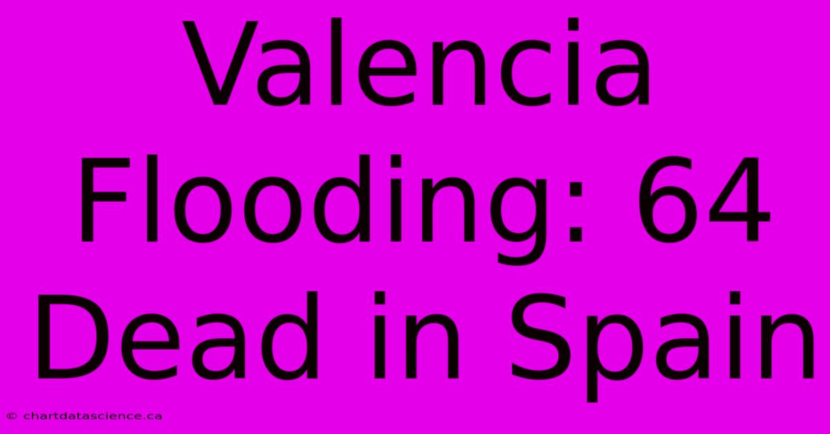 Valencia Flooding: 64 Dead In Spain