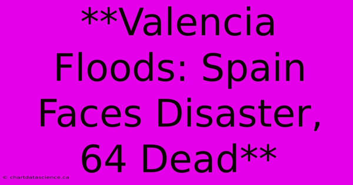 **Valencia Floods: Spain Faces Disaster, 64 Dead** 