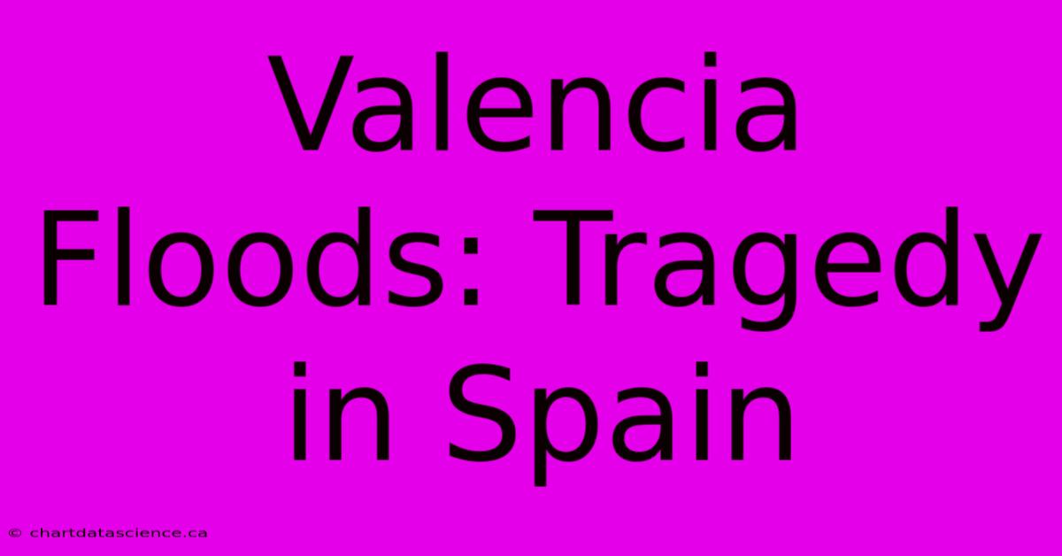 Valencia Floods: Tragedy In Spain 