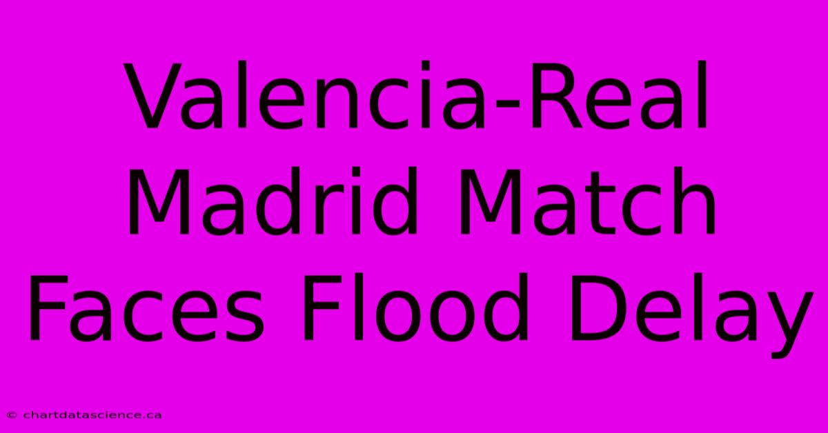 Valencia-Real Madrid Match Faces Flood Delay