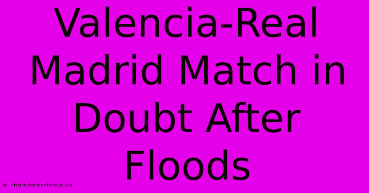 Valencia-Real Madrid Match In Doubt After Floods 