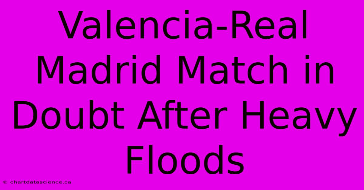 Valencia-Real Madrid Match In Doubt After Heavy Floods 