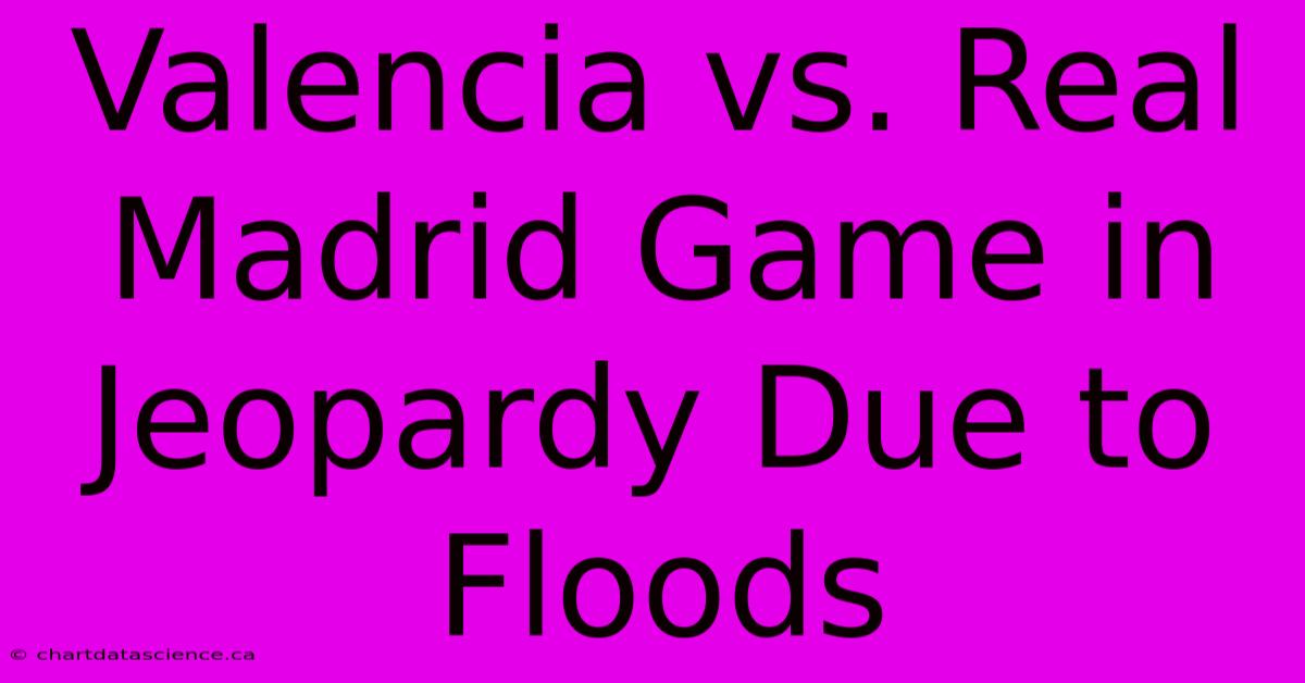 Valencia Vs. Real Madrid Game In Jeopardy Due To Floods