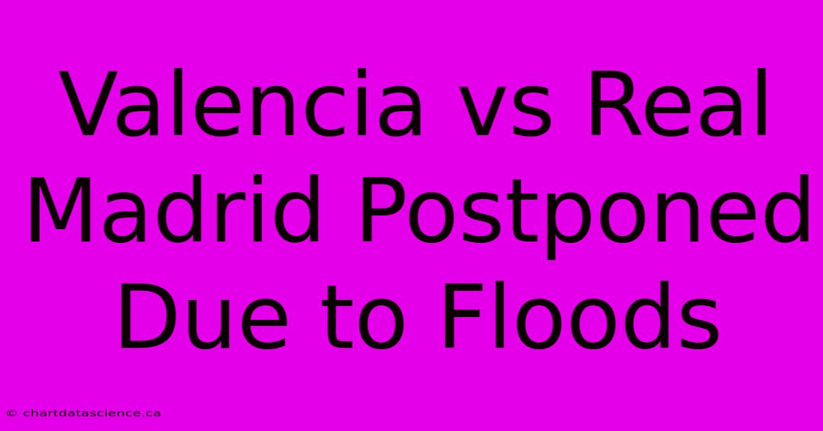 Valencia Vs Real Madrid Postponed Due To Floods