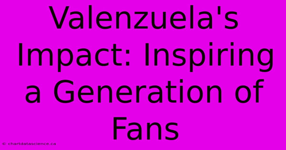 Valenzuela's Impact: Inspiring A Generation Of Fans