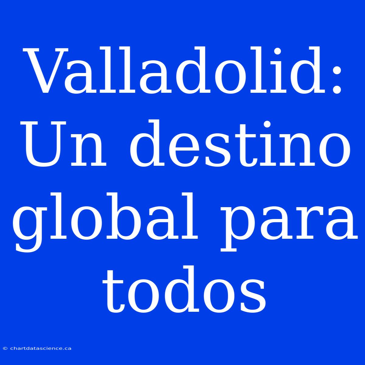 Valladolid: Un Destino Global Para Todos