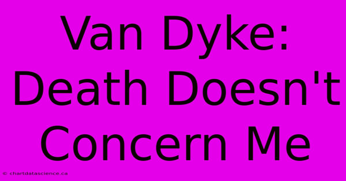 Van Dyke: Death Doesn't Concern Me