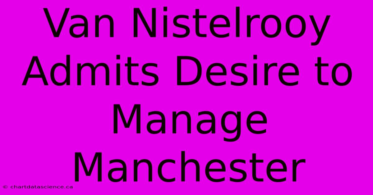 Van Nistelrooy Admits Desire To Manage Manchester