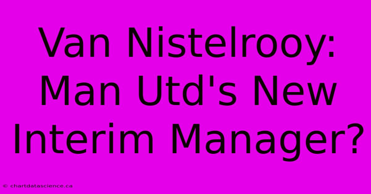 Van Nistelrooy: Man Utd's New Interim Manager?