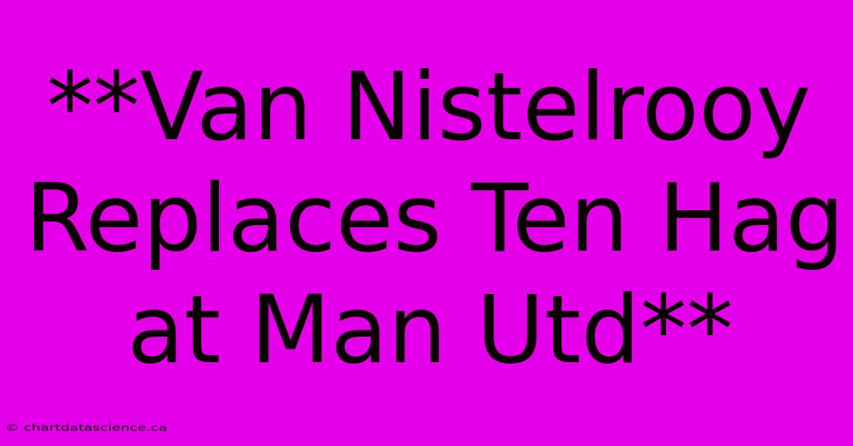 **Van Nistelrooy Replaces Ten Hag At Man Utd**