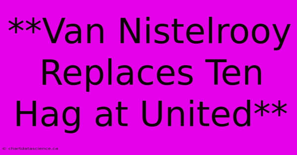 **Van Nistelrooy Replaces Ten Hag At United**