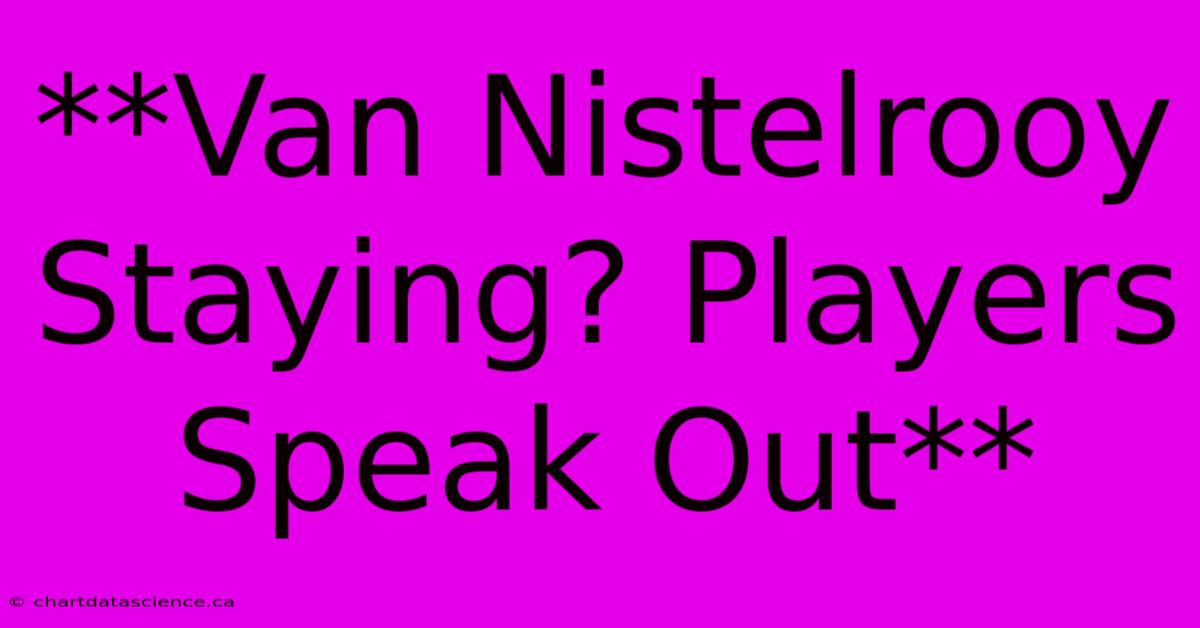 **Van Nistelrooy Staying? Players Speak Out**