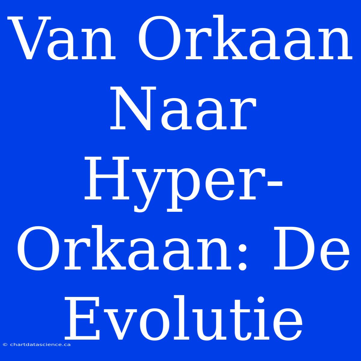 Van Orkaan Naar Hyper-Orkaan: De Evolutie