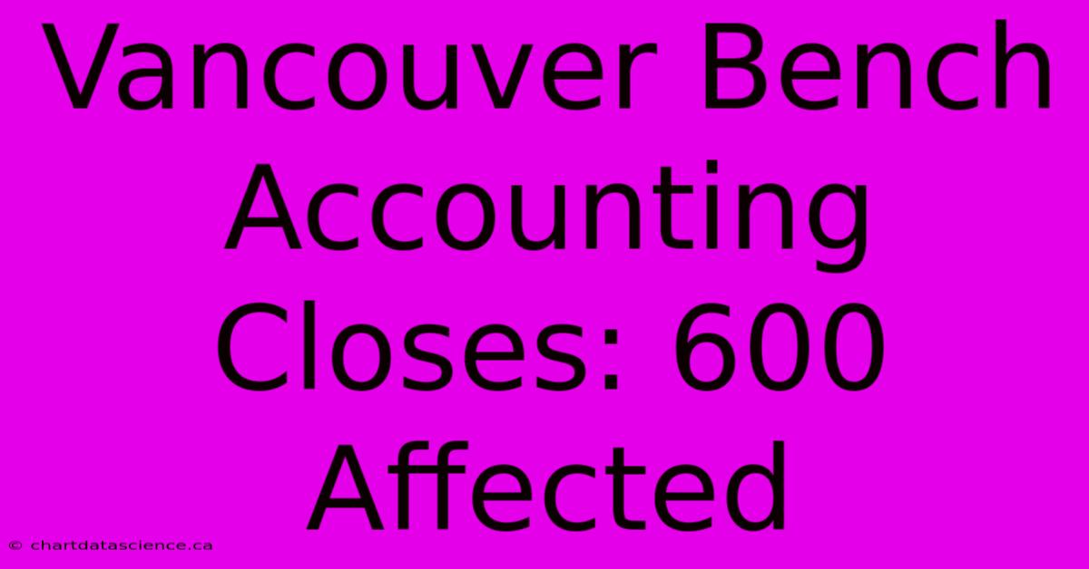 Vancouver Bench Accounting Closes: 600 Affected