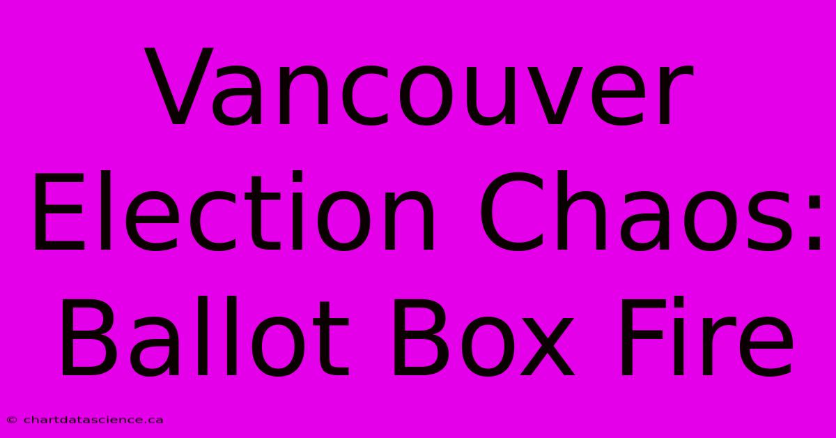 Vancouver Election Chaos: Ballot Box Fire 