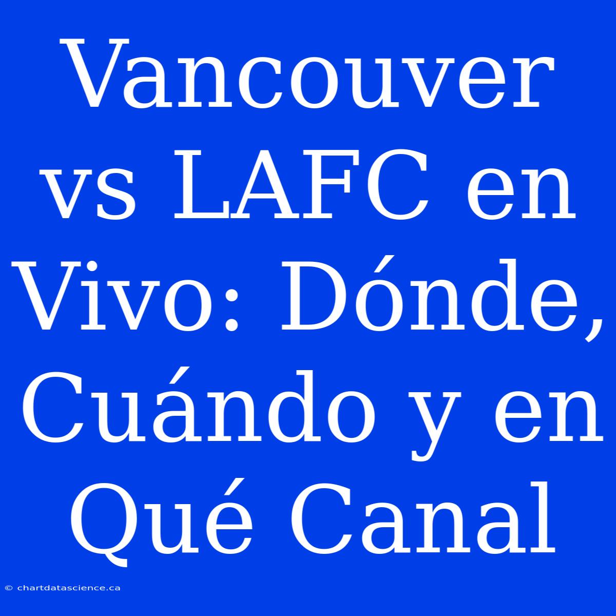 Vancouver Vs LAFC En Vivo: Dónde, Cuándo Y En Qué Canal