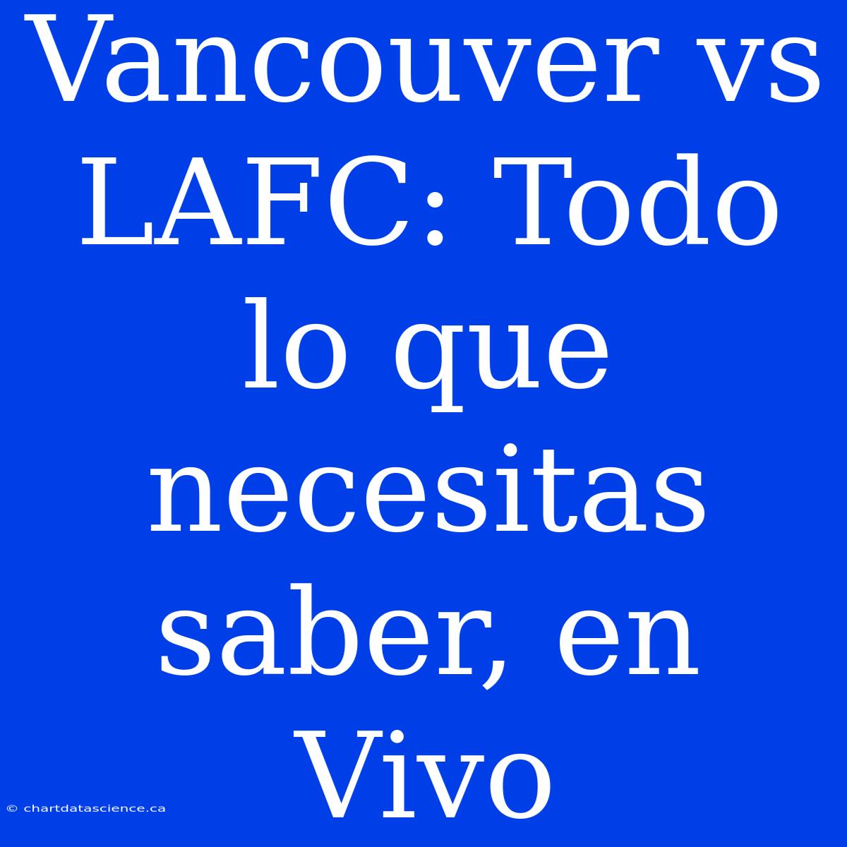 Vancouver Vs LAFC: Todo Lo Que Necesitas Saber, En Vivo