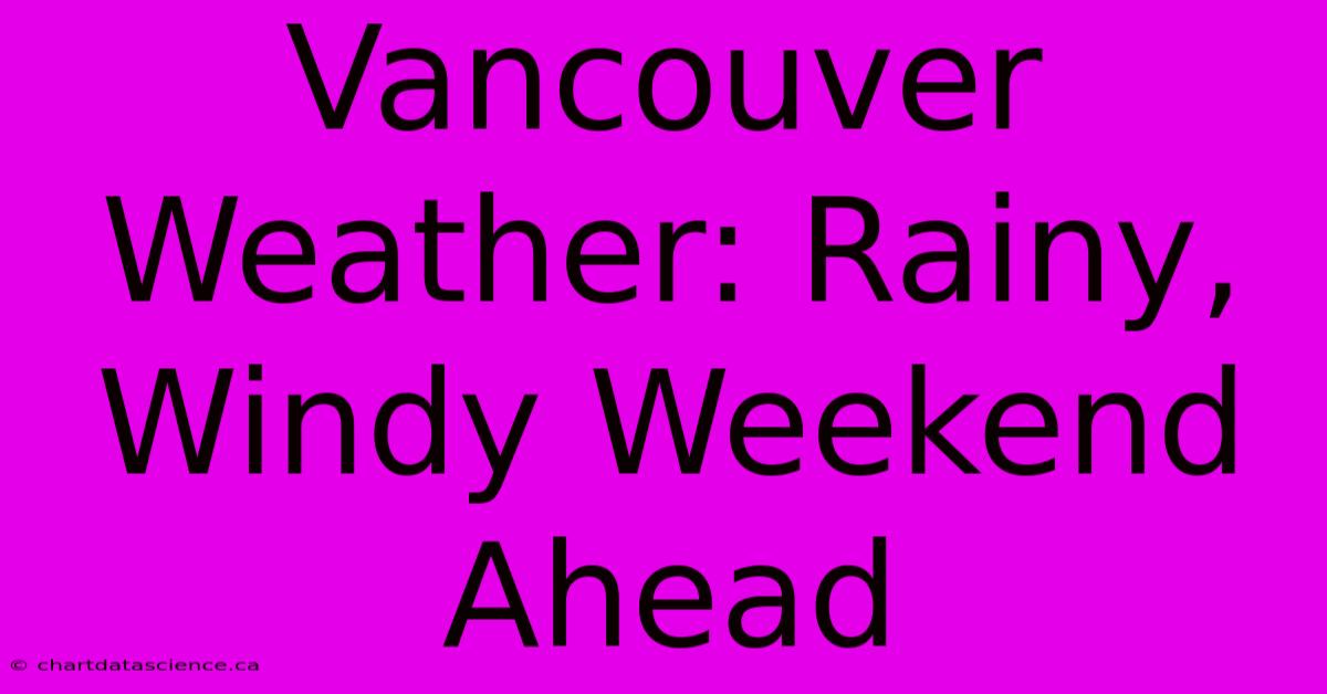 Vancouver Weather: Rainy, Windy Weekend Ahead 