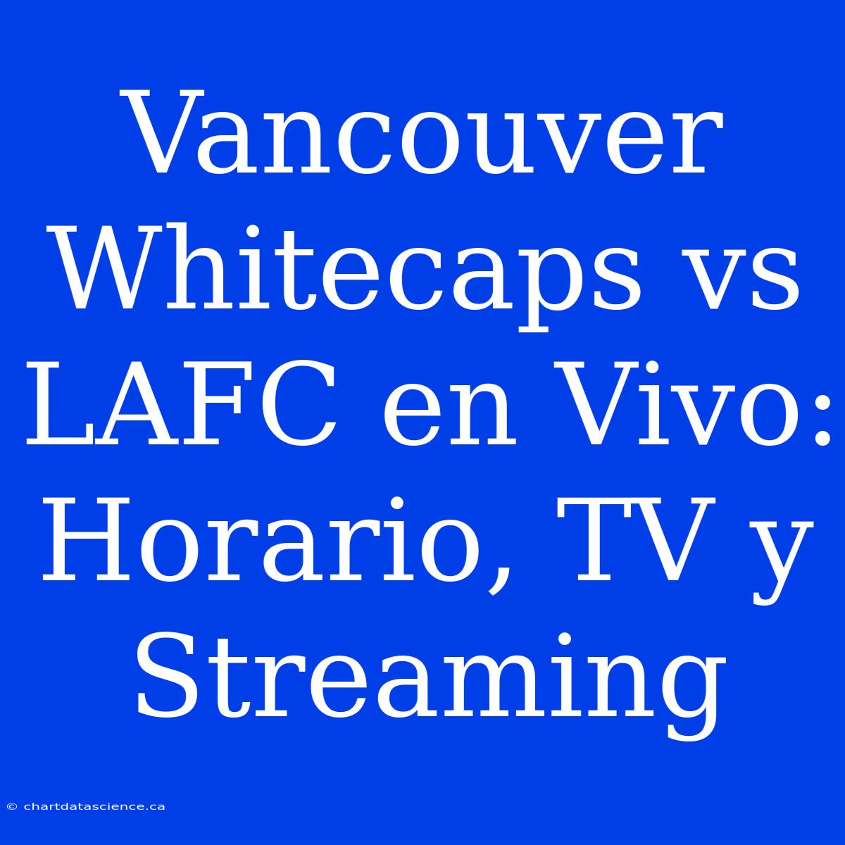 Vancouver Whitecaps Vs LAFC En Vivo: Horario, TV Y Streaming