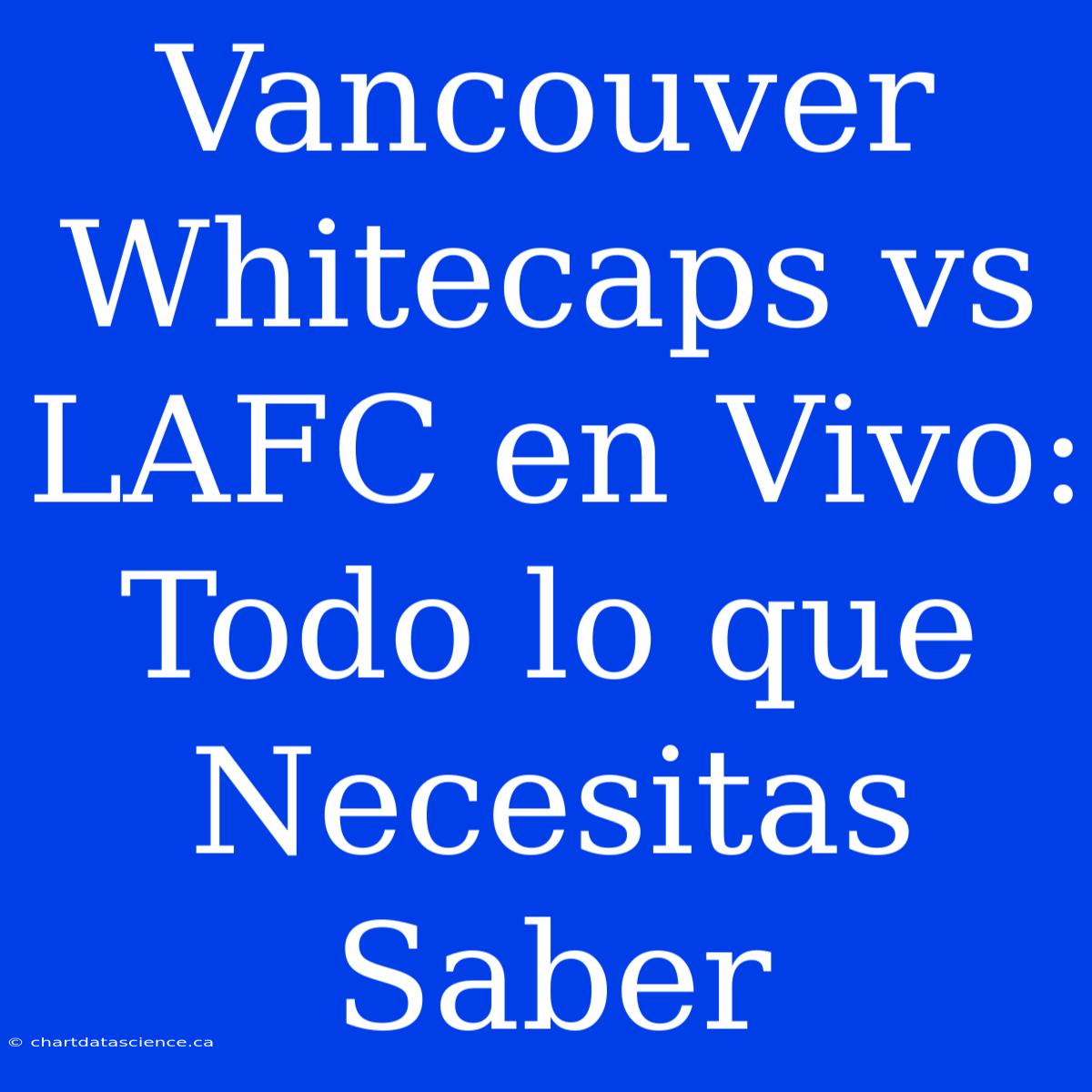 Vancouver Whitecaps Vs LAFC En Vivo: Todo Lo Que Necesitas Saber