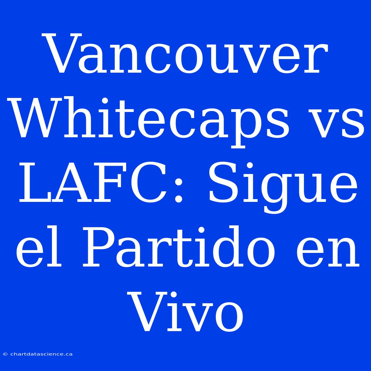 Vancouver Whitecaps Vs LAFC: Sigue El Partido En Vivo