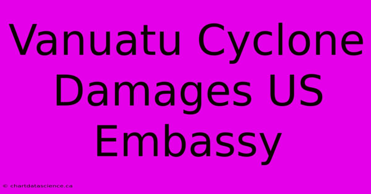 Vanuatu Cyclone Damages US Embassy