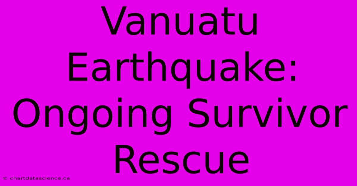 Vanuatu Earthquake: Ongoing Survivor Rescue