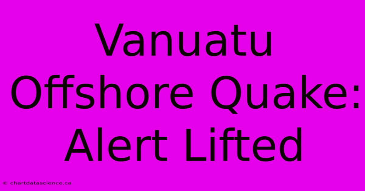 Vanuatu Offshore Quake: Alert Lifted