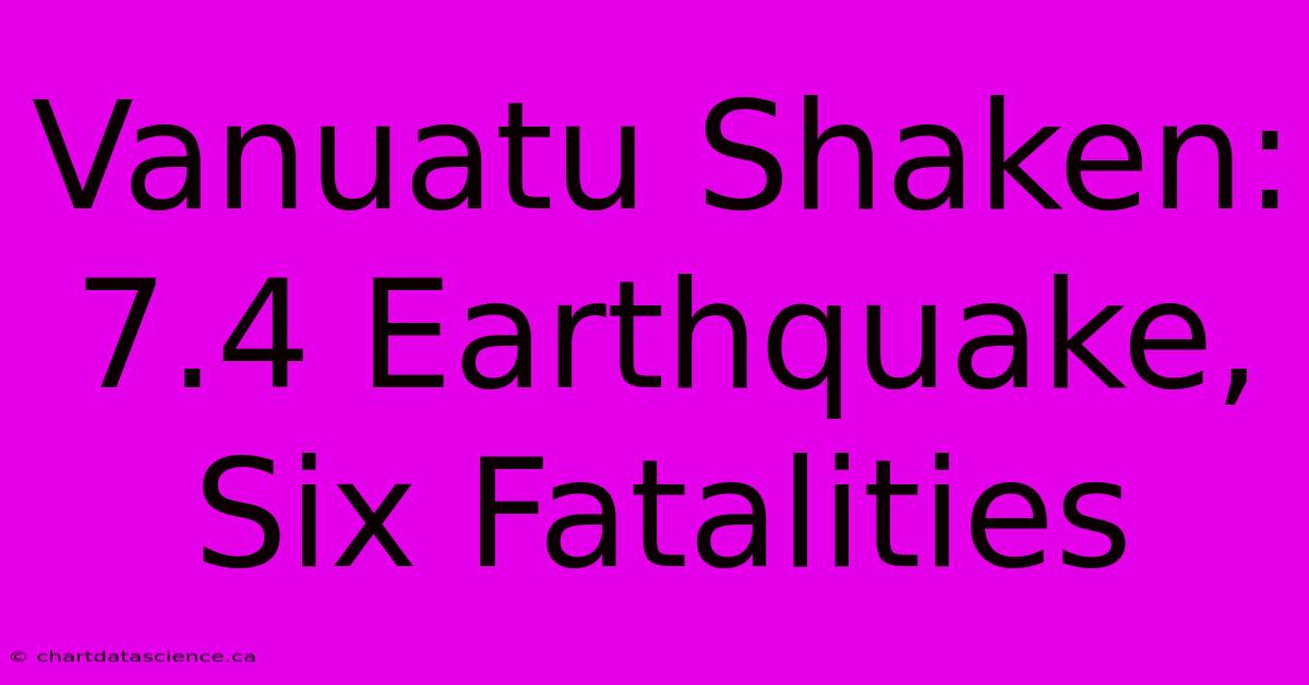 Vanuatu Shaken: 7.4 Earthquake, Six Fatalities