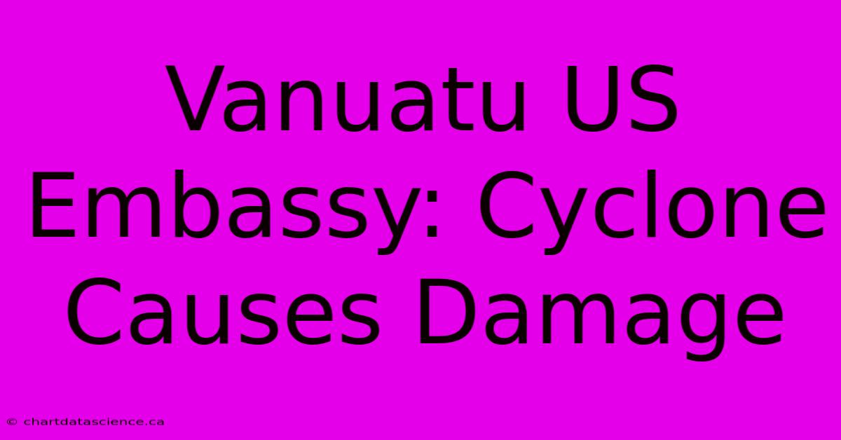 Vanuatu US Embassy: Cyclone Causes Damage