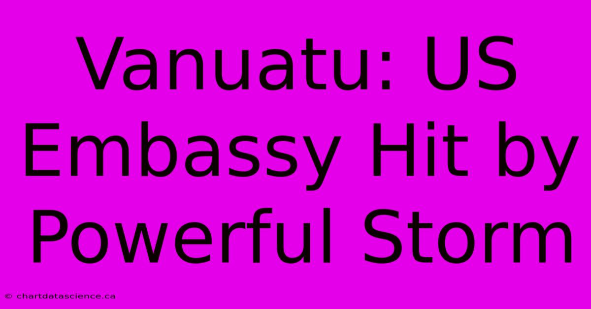 Vanuatu: US Embassy Hit By Powerful Storm