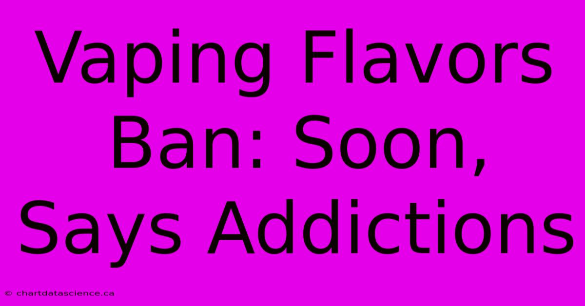 Vaping Flavors Ban: Soon, Says Addictions