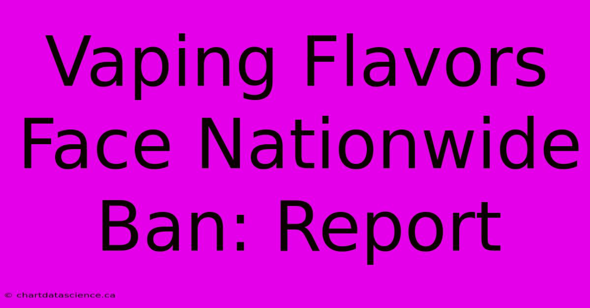 Vaping Flavors Face Nationwide Ban: Report