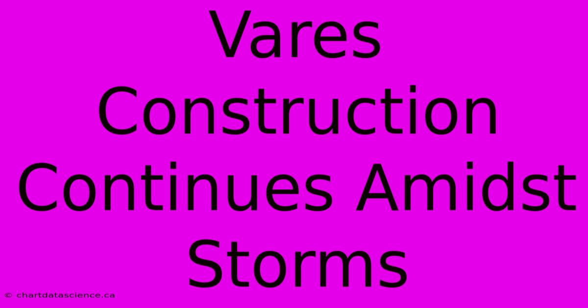 Vares Construction Continues Amidst Storms