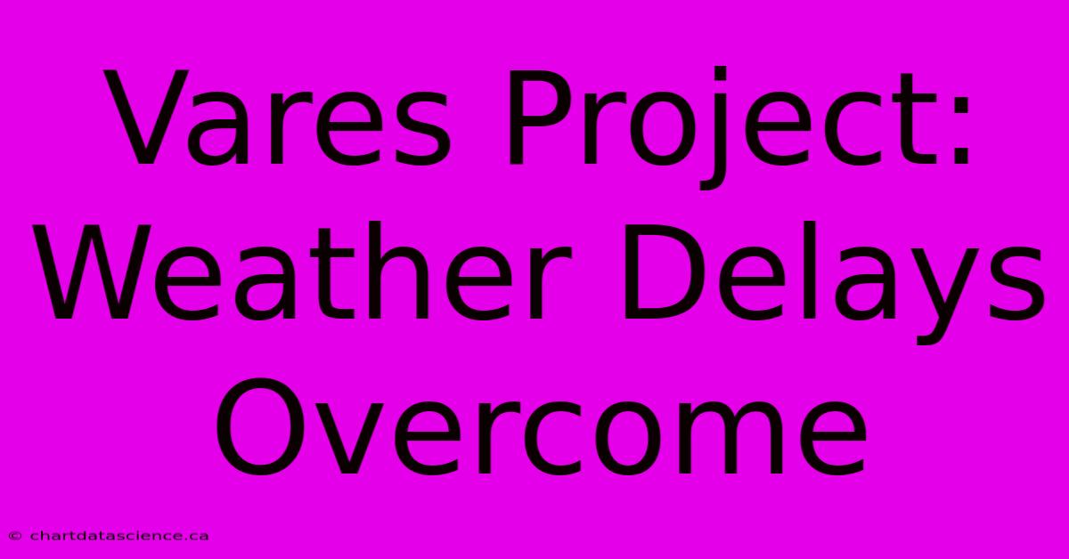 Vares Project:  Weather Delays Overcome 