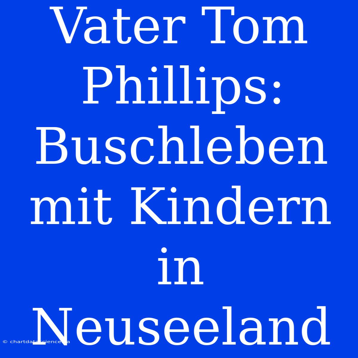 Vater Tom Phillips: Buschleben Mit Kindern In Neuseeland