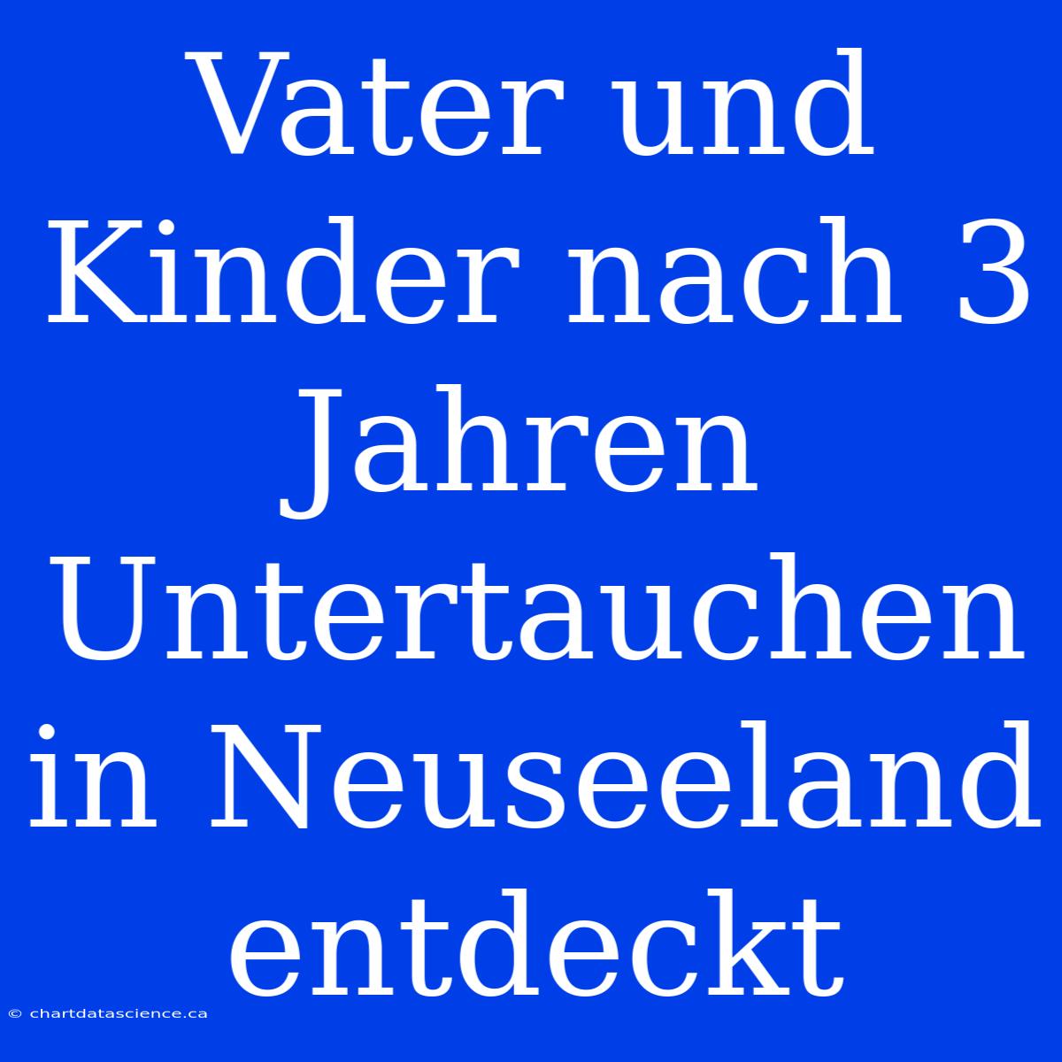 Vater Und Kinder Nach 3 Jahren Untertauchen In Neuseeland Entdeckt