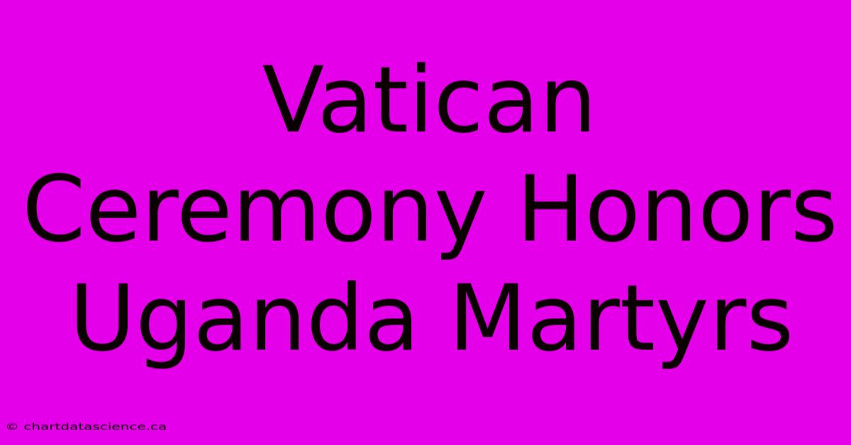 Vatican Ceremony Honors Uganda Martyrs