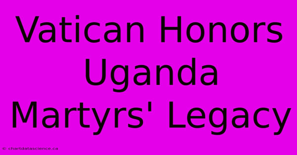 Vatican Honors Uganda Martyrs' Legacy