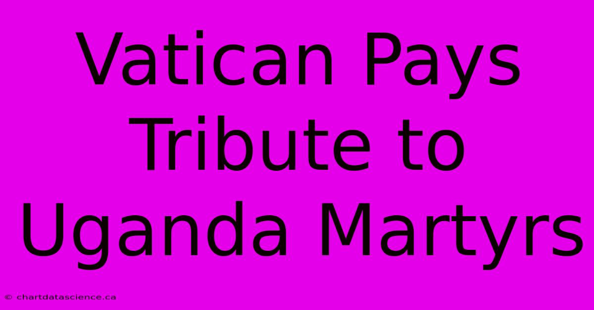 Vatican Pays Tribute To Uganda Martyrs