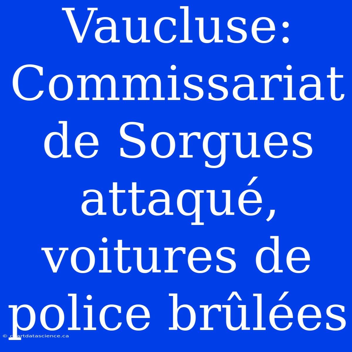 Vaucluse: Commissariat De Sorgues Attaqué, Voitures De Police Brûlées