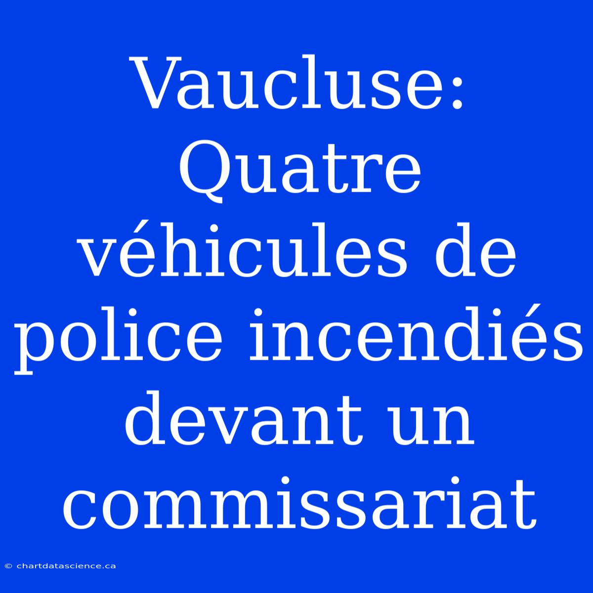 Vaucluse: Quatre Véhicules De Police Incendiés Devant Un Commissariat