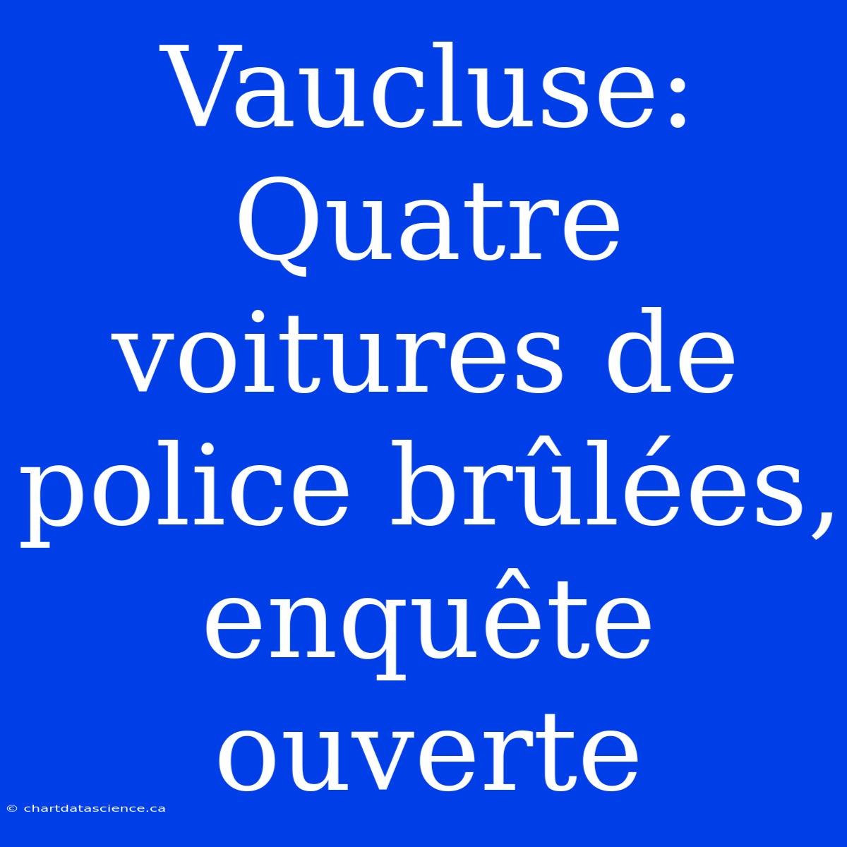 Vaucluse: Quatre Voitures De Police Brûlées, Enquête Ouverte