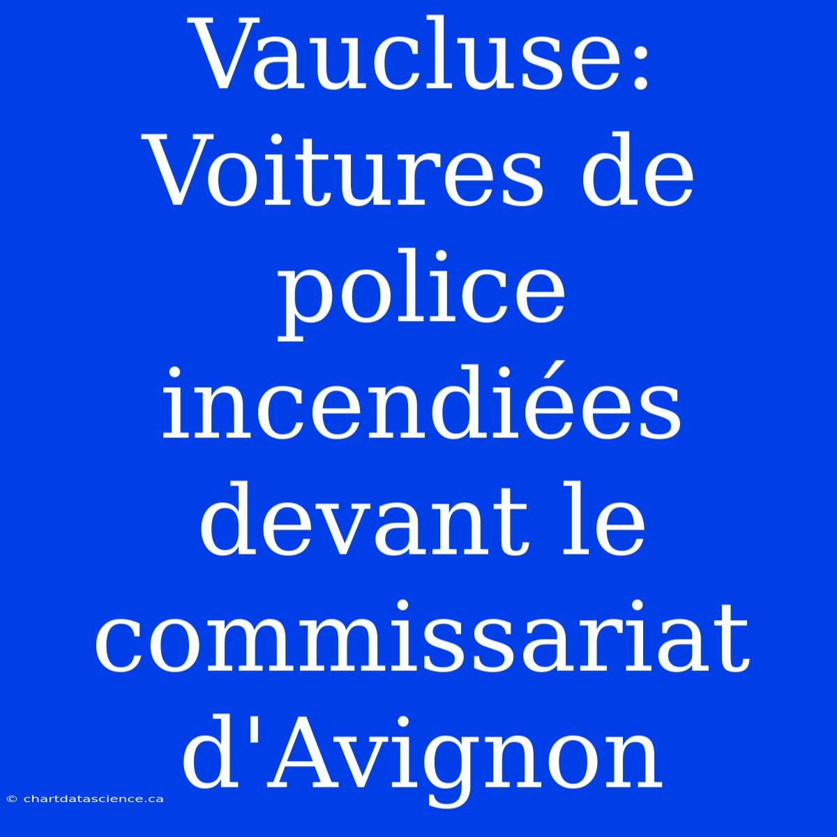 Vaucluse: Voitures De Police Incendiées Devant Le Commissariat D'Avignon