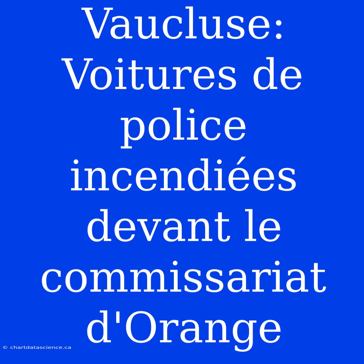 Vaucluse: Voitures De Police Incendiées Devant Le Commissariat D'Orange