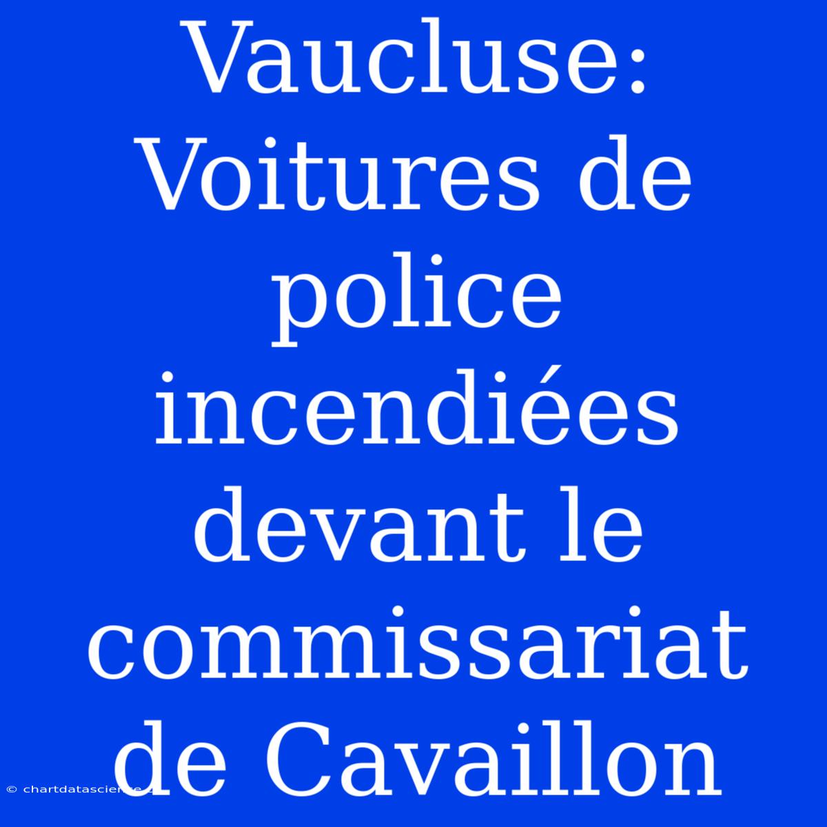 Vaucluse: Voitures De Police Incendiées Devant Le Commissariat De Cavaillon