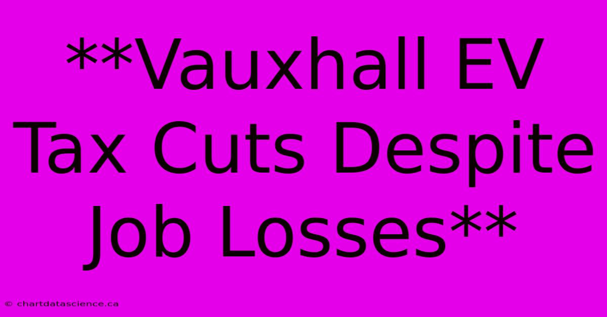 **Vauxhall EV Tax Cuts Despite Job Losses**