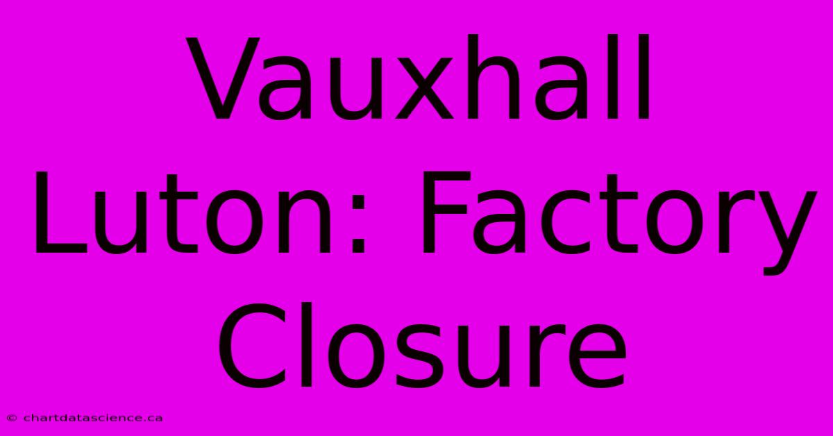 Vauxhall Luton: Factory Closure